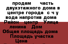 продам 1/2 часть двухэтажного дома в центре города  с ч/у,вода напротив дома › Район ­ центр › Улица ­ ленина › Дом ­ 133 › Общая площадь дома ­ 80 › Площадь участка ­ 8 › Цена ­ 1 050 000 - Липецкая обл., Елецкий р-н, Елец г. Недвижимость » Дома, коттеджи, дачи продажа   